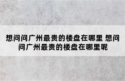 想问问广州最贵的楼盘在哪里 想问问广州最贵的楼盘在哪里呢